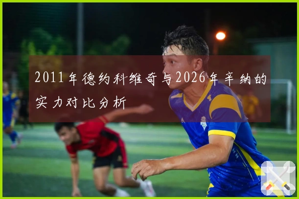 2011年德约科维奇与2026年辛纳的实力对比分析
